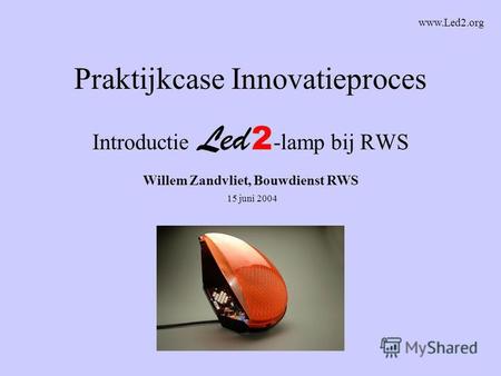Praktijkcase Innovatieproces Introductie -lamp bij RWS Willem Zandvliet, Bouwdienst RWS 15 juni 2004 www.Led2.org.