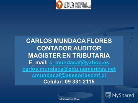 Carlos Mundaca Flores1 CARLOS MUNDACA FLORES CONTADOR AUDITOR MAGISTER EN TRIBUTARIA E mail: c mundacaf@yahoo.esc mundacaf@yahoo.es carlos.mundaca@edu.uamericas.net.