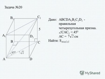 Задача 20 Дано: ABCDA 1 B 1 C 1 D 1 - правильная четырехугольная призма. CAC 1 = 45 0 AC = см Найти: S AA 1 C 1 C 5 AD D1D1 A1A1 B1B1 C1C1 B C 45 0.