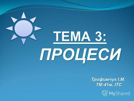 ТЕМА 3: ПРОЦЕСИ Трофимчук І.М. Трофимчук І.М. ТМ-41 м, ІТС ТМ-41 м, ІТС.