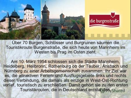 Über 70 Burgen, Schlösser und Burgruinen säumen die Touristikroute Burgenstraße, die sich heute von Mannheim im Westen bis Prag im Osten zieht. Am 10.
