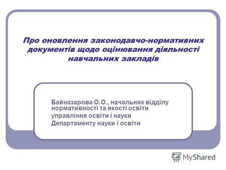 Про оновлення законодавчо-нормативних документів щодо оцінювання діяльності навчальних закладів Байназарова О.О., начальник відділу нормативності та якості.