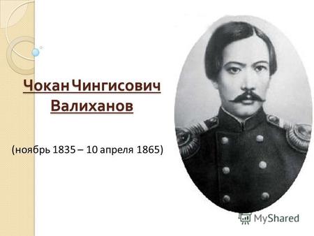 Чокан Чингисович Валиханов (ноябрь 1835 – 10 апреля 1865)