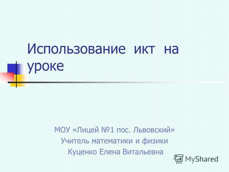 Использование икт на уроке МОУ «Лицей 1 пос. Львовский» Учитель математики и физики Куценко Елена Витальевна.