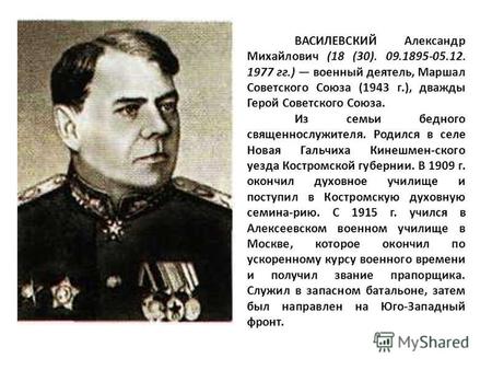 ВАСИЛЕВСКИЙ Александр Михайлович (18 (30). 09.1895-05.12. 1977 гг.) военный деятель, Маршал Советского Союза (1943 г.), дважды Герой Советского Союза.
