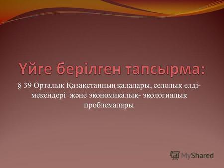 § 39 Орталық Қазақстанның қалалары, селолық елді- мекендері және экономикалық- экологиялық проблемалары.