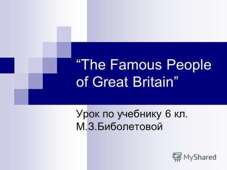 The Famous People of Great Britain Урок по учебнику 6 кл. М.З.Биболетовой.