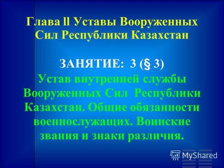 Глава ll Уставы Вооруженных Сил Республики Казахстан ЗАНЯТИЕ: 3 (§ 3) Устав внутренней службы Вооруженных Сил Республики Казахстан. Общие обязанности военнослужащих.