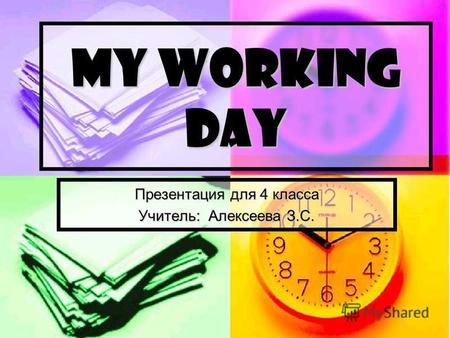 MY WORKING DAY Презентация для 4 класса Учитель: Алексеева З.С.