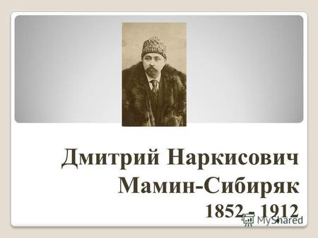 . Дмитрий Наркисович Мамин-Сибиряк 1852 - 1912. Дмитрий Наркисович Мамин-Сибиряк родился 6 ноября 1852 г., в заводском посёлке Висимо-Шайтанском Верхотурского.
