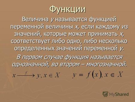 Функции Величина у называется функцией переменной величины х, если каждому из значений, которые может принимать х, соответствует либо одно, либо несколько.