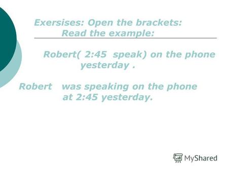 Exersises: Open the brackets: Read the example: Robert( 2:45 speak) on the phone yesterday. Robert was speaking on the phone at 2:45 yesterday.