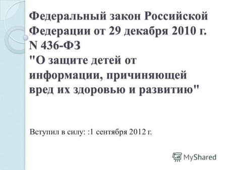 Вступил в силу: :1 сентября 2012 г. Федеральный закон Российской Федерации от 29 декабря 2010 г. N 436-ФЗ О защите детей от информации, причиняющей вред.