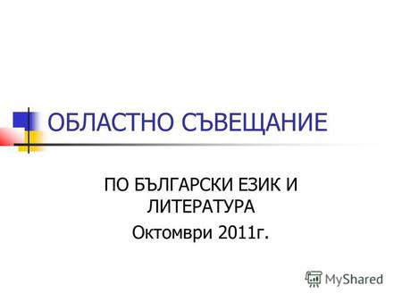 ОБЛАСТНО СЪВЕЩАНИЕ ПО БЪЛГАРСКИ ЕЗИК И ЛИТЕРАТУРА Октомври 2011 г.
