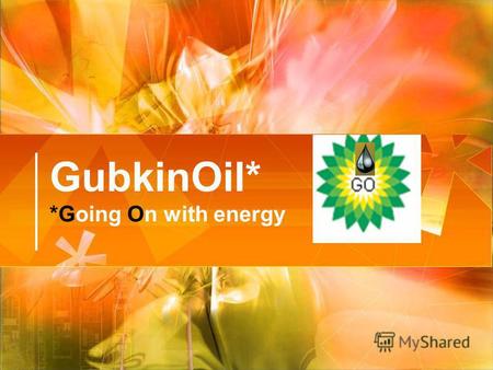 GubkinOil* *Going On with energy. Наша миссия Компания GubkinOil считает своей целью максимальное удовлетворение энергетических потребностей как на внутреннем,