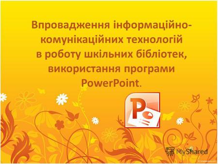 Впровадження інформаційно- комунікаційних технологій в роботу шкільних бібліотек, використання програми PowerPoint.