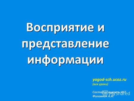 Восприятие и представление информации yagod-sch.ucoz.ru (все уроки) Составил учитель ИКТ Фоломкин А.И.