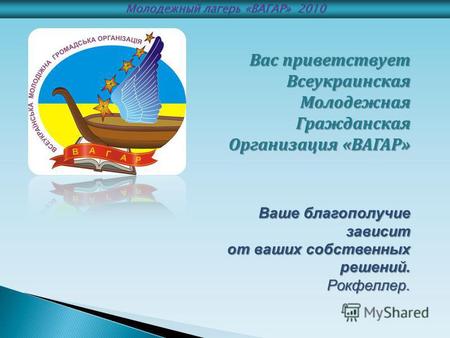 Вас приветствует Всеукраинская Молодежная Гражданская Организация «ВАГАР» Ваше благополучие зависит от ваших собственных решений. от ваших собственных.