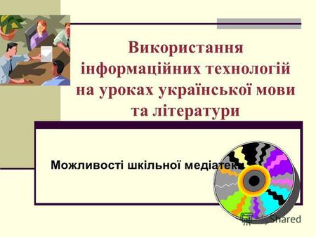 Використання інформаційних технологій на уроках української мови та літератури Можливості шкільної медіатеки.