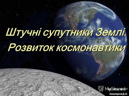 Штучні супутники Землі. Розвиток космонавтики КЗ ЛСШ 21 Кашкаров Д.О.