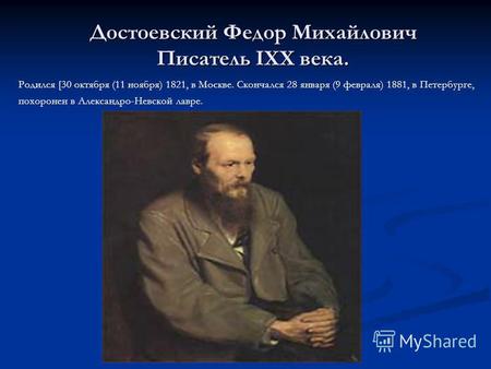 Достоевский Федор Михайлович Писатель IXX века. Родился [30 октября (11 ноября) 1821, в Москве. Скончался 28 января (9 февраля) 1881, в Петербурге, похоронен.