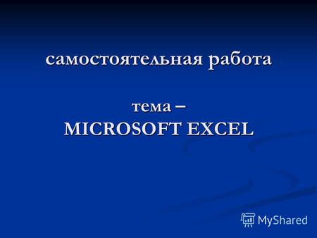 Самостоятельная работа тема – MICROSOFT EXCEL. План Что такое Microsoft Excel? Что такое Microsoft Excel? Запуск и завершение программы Запуск и завершение.