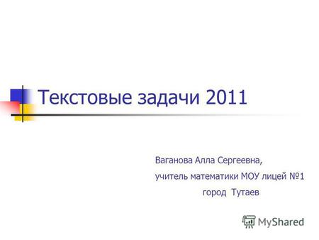 Текстовые задачи 2011 Ваганова Алла Сергеевна, учитель математики МОУ лицей 1 город Тутаев.
