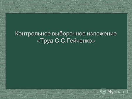Контрольное выборочное изложение «Труд С.С.Гейченко»