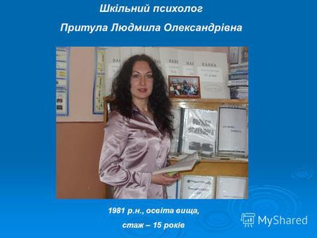 Шкільний психолог Притула Людмила Олександрівна 1981 р.н., освіта вища, стаж – 15 років.