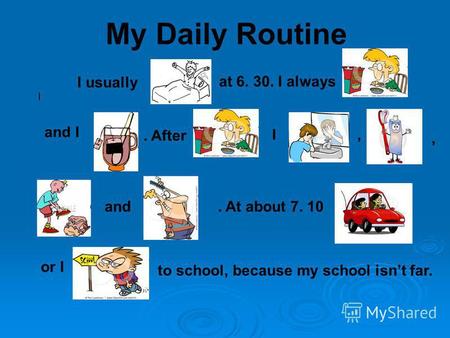 My Daily Routine I I usually at 6. 30. I always and I. After I,, and. At about 7. 10 or I to school, because my school isnt far.