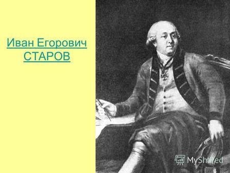 Иван Егорович СТАРОВ. СТАРОВ Иван Егорович СТАРОВ Иван Егорович [12 (23) февраля 1745, Петербург 5 (17) апреля 1808, там же], русский архитектор. Один.