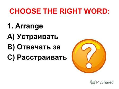 CHOOSE THE RIGHT WORD: 1. Arrange A) Устраивать B) Отвечать за C) Расстраивать.