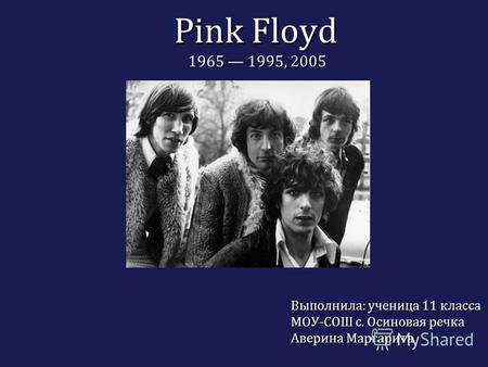 Pink Floyd 1965 1995, 2005 Выполнила: ученица 11 класса МОУ-СОШ с. Осиновая речка Аверина Маргарита.