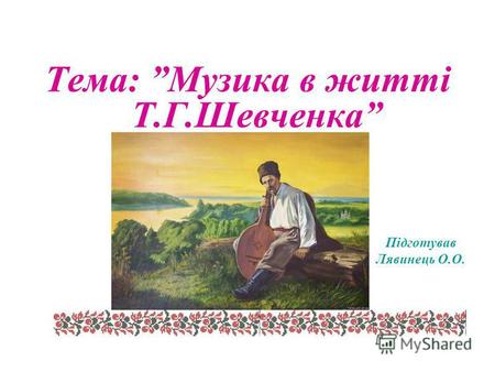 Тема: Музика в житті Т.Г.Шевченка Підготував Лявинець О.О. 2011 рік.