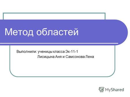 Метод областей Выполнили: ученицы класса Эк-11-1 Лисицына Аня и Самсонова Лена.