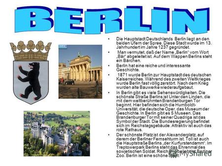 Die Hauptstadt Deutschlands Berlin liegt an den beiden Ufern der Spree. Diese Stadt wurde im 13. Jahrhundert im Jahre 1237 gegründet. Man vermutet, daß.