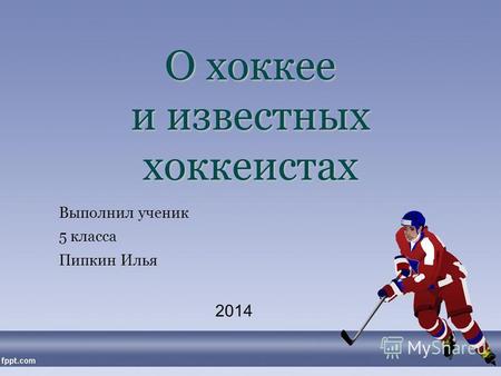 О хоккее и известных хоккеистах Выполнил ученик 5 класса Пипкин Илья 2014.