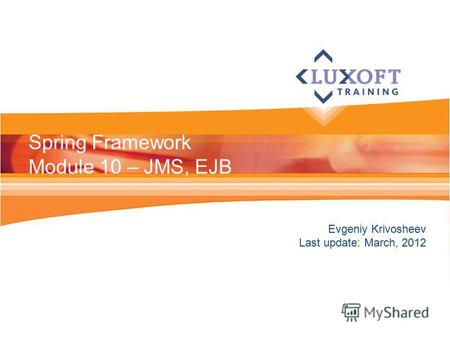 Evgeniy Krivosheev Last update: March, 2012 Spring Framework Module 10 – JMS, EJB.
