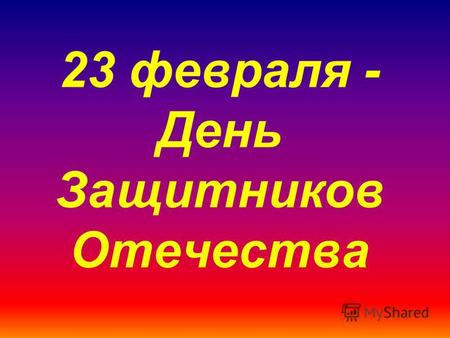 23 февраля - День Защитников Отечества. Нам не страшны любые непогоды! Есть у страны родной надёжный щит – На страже мира, счастья и свободы Солдат Российской.