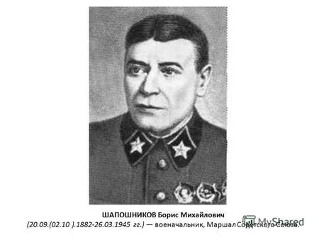 ШАПОШНИКОВ Борис Михайлович (20.09.(02.10 ).1882-26.03.1945 гг.) военачальник, Маршал Советского Союза.