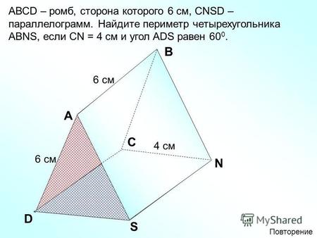 A В D АВСD – ромб, сторона которого 6 см, СNSD – параллелограмм. Найдите периметр четырехугольника АВNS, если СN = 4 см и угол ADS равен 60 0. C N S 6.