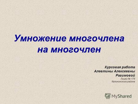 Умножение многочлена на многочлен Курсовая работа Алевтины Алексеевны Рагимовой Лицей 179 Калининского района.