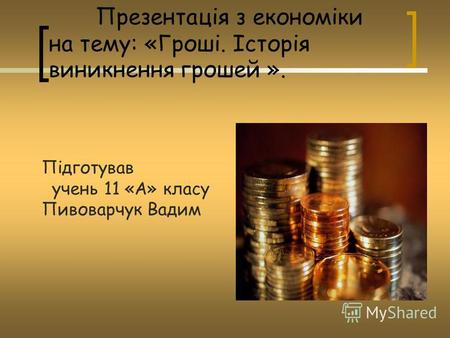Презентація з економіки на тему: «Гроші. Історія виникнення грошей ». Підготував учень 11 «А» класу Пивоварчук Вадим.