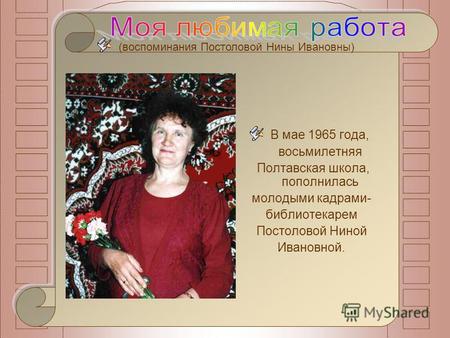(воспоминания Постоловой Нины Ивановны) В мае 1965 года, восьмилетняя Полтавская школа, пополнилась молодыми кадрами- библиотекарем Постоловой Ниной Ивановной.