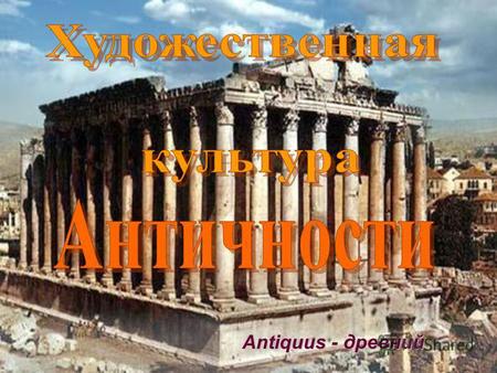 Antiquus - древний. АНТИЧНАЯ КУЛЬТУРА Анти́чность (восходит к лат. antiquitas древность) в общем смысле это слово означаетлат. «греко-римская древность»,