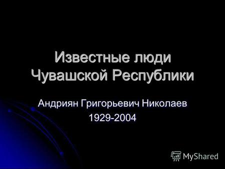Известные люди Чувашской Республики Андриян Григорьевич Николаев 1929-2004.
