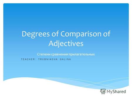 Degrees of Comparison of Adjectives Степени сравнения прилагательных TEACHER: TRUBNIKOVA GALINA.