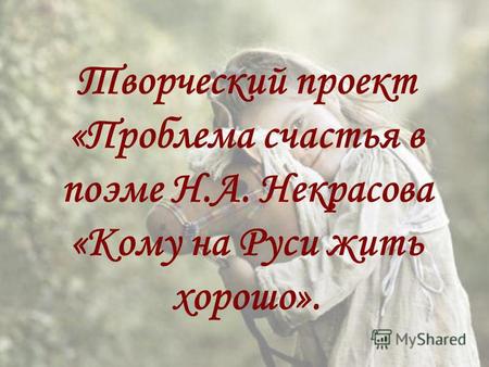 Творческий проект «Проблема счастья в поэме Н.А. Некрасова «Кому на Руси жить хорошо».