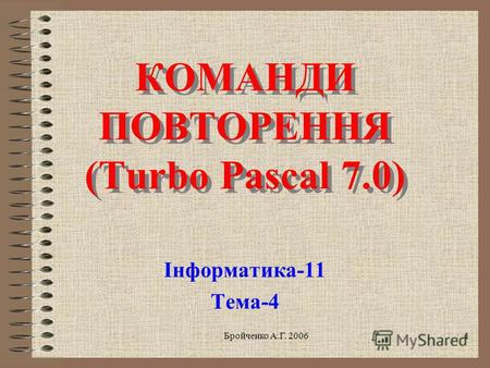 Бройченко А.Г. 20061 КОМАНДИ ПОВТОРЕННЯ (Turbo Pascal 7.0) КОМАНДИ ПОВТОРЕННЯ (Turbo Pascal 7.0) Інформатика-11 Тема-4.