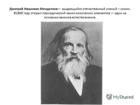 Дмитрий Иванович Менделеев выдающийся отечественный ученый – химик. В 1869 году открыл периодический закон химических элементов один из основных законов.